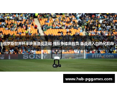 俄罗斯世界杯半决赛激战正酣 强队争锋决胜负 备战进入白热化阶段 俄罗斯世界杯半决赛激战正酣 强队争锋决胜负 备战进入白热化阶段