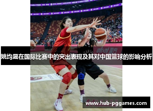 姚均晟在国际比赛中的突出表现及其对中国篮球的影响分析