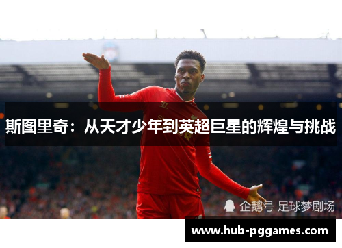 斯图里奇:从天才少年到英超巨星的辉煌与挑战 斯图里奇:从天才少年到英超巨星的辉煌与挑战