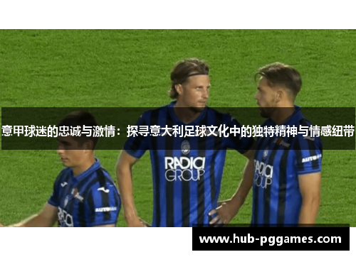 意甲球迷的忠诚与激情:探寻意大利足球文化中的独特精神与情感纽带 意甲球迷的忠诚与激情:探寻意大利足球文化中的独特精神与情感纽带