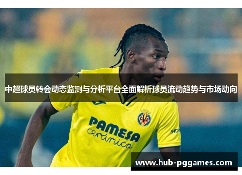 中超球员转会动态监测与分析平台全面解析球员流动趋势与市场动向