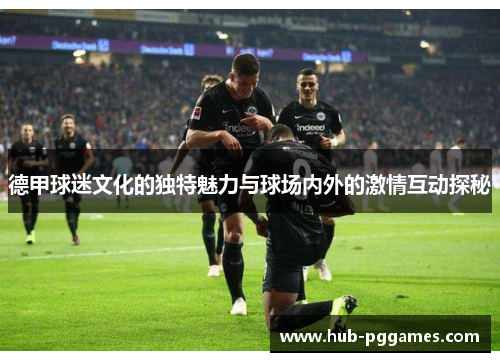 德甲球迷文化的独特魅力与球场内外的激情互动探秘
