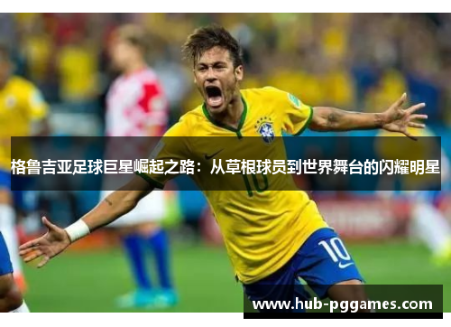 格鲁吉亚足球巨星崛起之路:从草根球员到世界舞台的闪耀明星 格鲁吉亚足球巨星崛起之路:从草根球员到世界舞台的闪耀明星