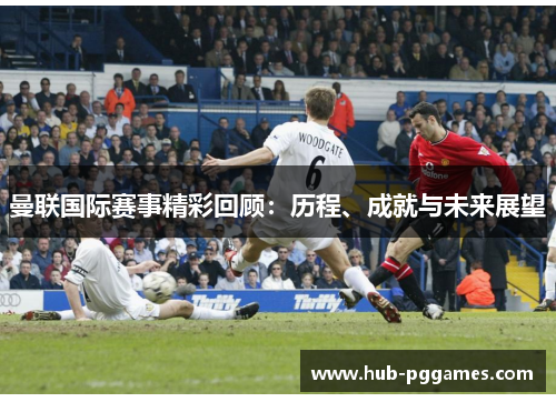 曼联国际赛事精彩回顾:历程、成就与未来展望 曼联国际赛事精彩回顾:历程、成就与未来展望
