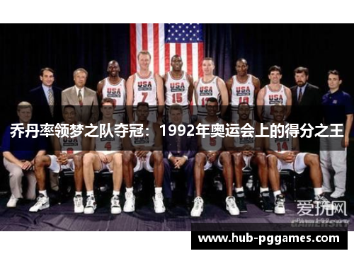 乔丹率领梦之队夺冠:1992年奥运会上的得分之王 乔丹率领梦之队夺冠:1992年奥运会上的得分之王