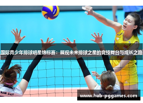 国际青少年排球明星锦标赛：展现未来排球之星的竞技舞台与成长之路