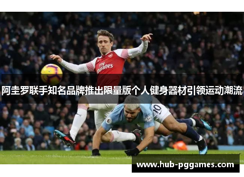 阿圭罗联手知名品牌推出限量版个人健身器材引领运动潮流 阿圭罗联手知名品牌推出限量版个人健身器材引领运动潮流