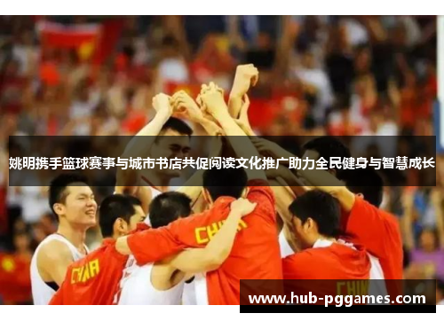 姚明携手篮球赛事与城市书店共促阅读文化推广助力全民健身与智慧成长 姚明携手篮球赛事与城市书店共促阅读文化推广助力全民健身与智慧成长