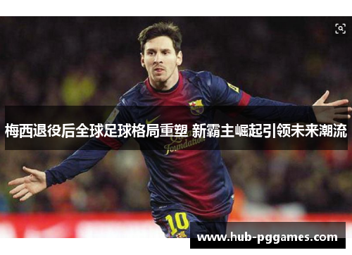 梅西退役后全球足球格局重塑 新霸主崛起引领未来潮流 梅西退役后全球足球格局重塑 新霸主崛起引领未来潮流