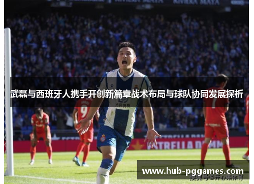 武磊与西班牙人携手开创新篇章战术布局与球队协同发展探析