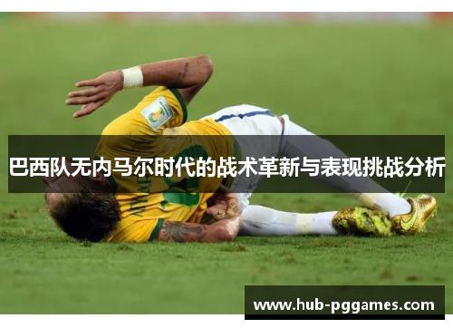 巴西队无内马尔时代的战术革新与表现挑战分析 巴西队无内马尔时代的战术革新与表现挑战分析