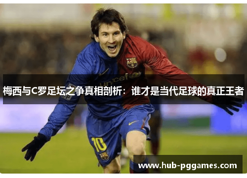 梅西与C罗足坛之争真相剖析：谁才是当代足球的真正王者