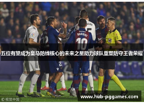 五位有望成为皇马防线核心的未来之星助力球队重塑防守王者荣耀 五位有望成为皇马防线核心的未来之星助力球队重塑防守王者荣耀