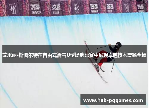 艾米丽·斯图尔特在自由式滑雪U型场地比赛中展现卓越技术震撼全场