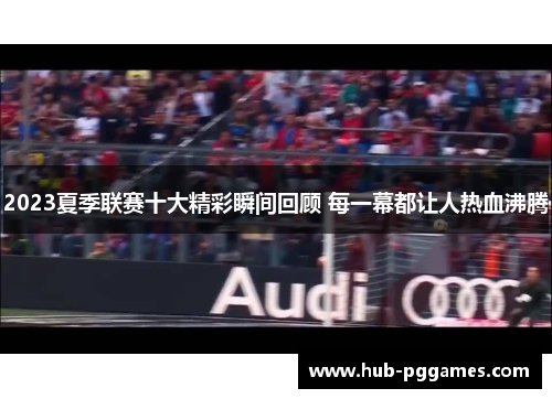 2023夏季联赛十大精彩瞬间回顾 每一幕都让人热血沸腾 2023夏季联赛十大精彩瞬间回顾 每一幕都让人热血沸腾