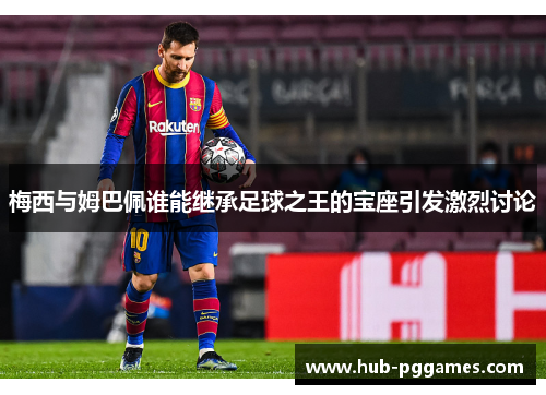 梅西与姆巴佩谁能继承足球之王的宝座引发激烈讨论 梅西与姆巴佩谁能继承足球之王的宝座引发激烈讨论