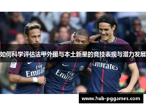 如何科学评估法甲外援与本土新星的竞技表现与潜力发展