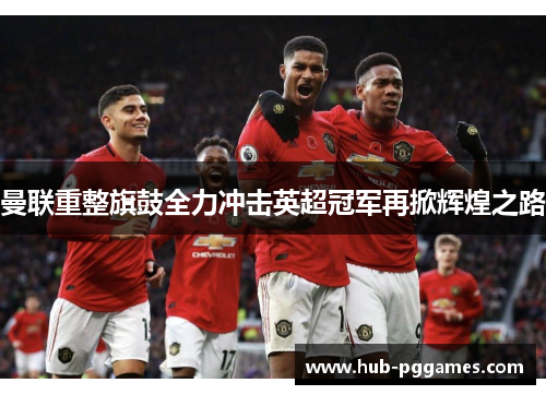 曼联重整旗鼓全力冲击英超冠军再掀辉煌之路