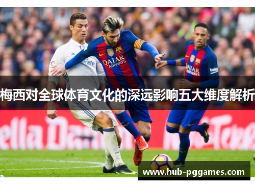 梅西对全球体育文化的深远影响五大维度解析