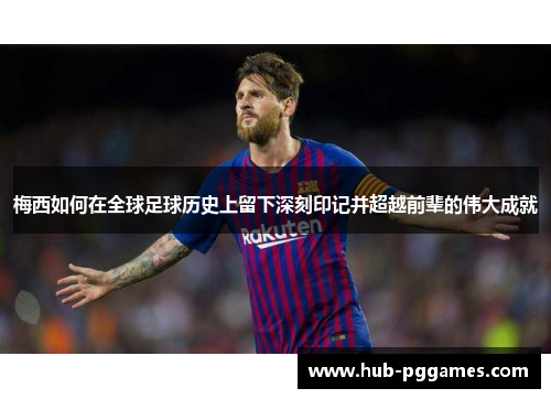 梅西如何在全球足球历史上留下深刻印记并超越前辈的伟大成就