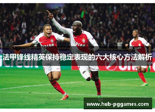 法甲锋线精英保持稳定表现的六大核心方法解析 法甲锋线精英保持稳定表现的六大核心方法解析
