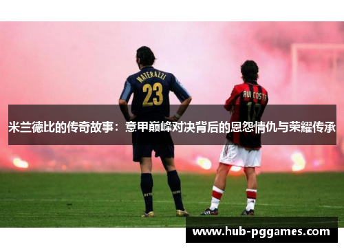 米兰德比的传奇故事：意甲巅峰对决背后的恩怨情仇与荣耀传承