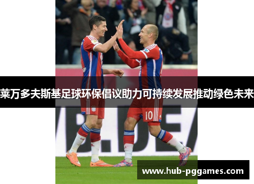 莱万多夫斯基足球环保倡议助力可持续发展推动绿色未来