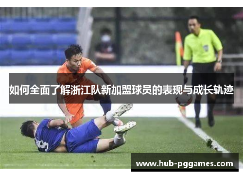 如何全面了解浙江队新加盟球员的表现与成长轨迹