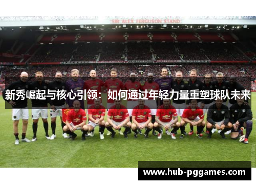 新秀崛起与核心引领：如何通过年轻力量重塑球队未来