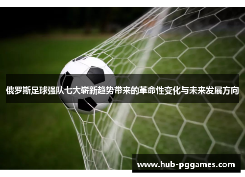 俄罗斯足球强队七大崭新趋势带来的革命性变化与未来发展方向