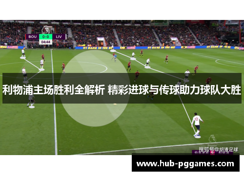 利物浦主场胜利全解析 精彩进球与传球助力球队大胜 利物浦主场胜利全解析 精彩进球与传球助力球队大胜