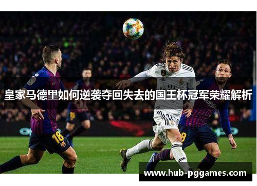 皇家马德里如何逆袭夺回失去的国王杯冠军荣耀解析