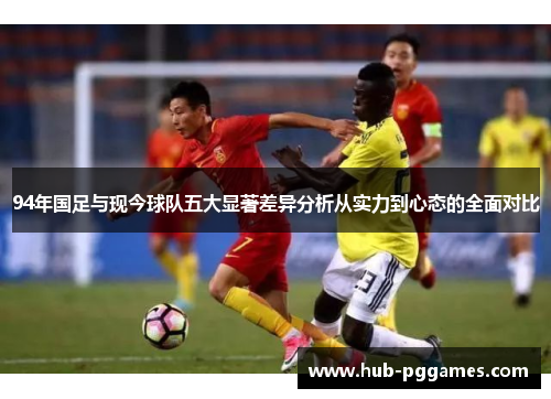 94年国足与现今球队五大显著差异分析从实力到心态的全面对比