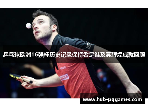 乒乓球欧洲16强杯历史记录保持者是谁及其辉煌成就回顾