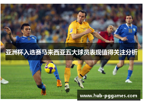 亚洲杯入选赛马来西亚五大球员表现值得关注分析 亚洲杯入选赛马来西亚五大球员表现值得关注分析