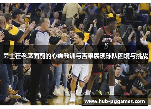 勇士在老鹰面前的心痛教训与苦果展现球队困境与挑战