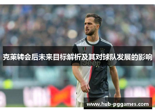 克莱转会后未来目标解析及其对球队发展的影响 克莱转会后未来目标解析及其对球队发展的影响