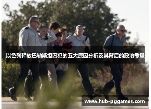 以色列释放巴勒斯坦囚犯的五大原因分析及其背后的政治考量 以色列释放巴勒斯坦囚犯的五大原因分析及其背后的政治考量