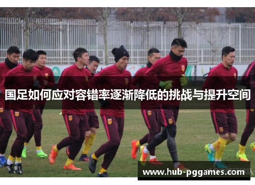 国足如何应对容错率逐渐降低的挑战与提升空间
