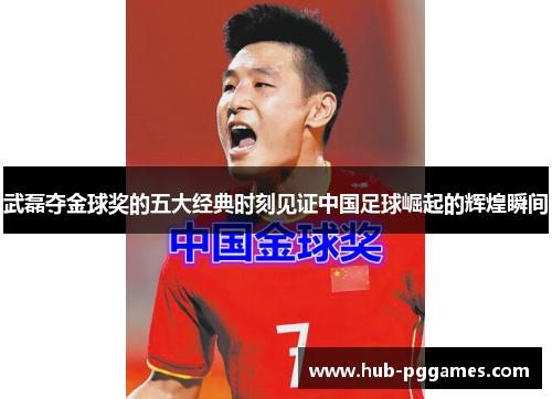 武磊夺金球奖的五大经典时刻见证中国足球崛起的辉煌瞬间