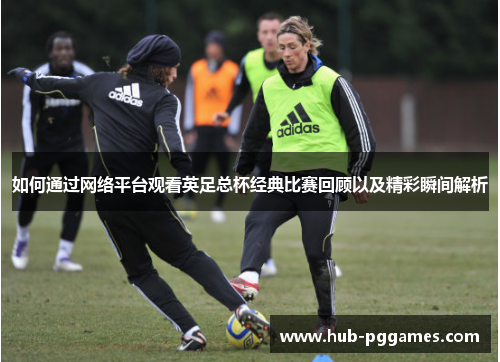 如何通过网络平台观看英足总杯经典比赛回顾以及精彩瞬间解析