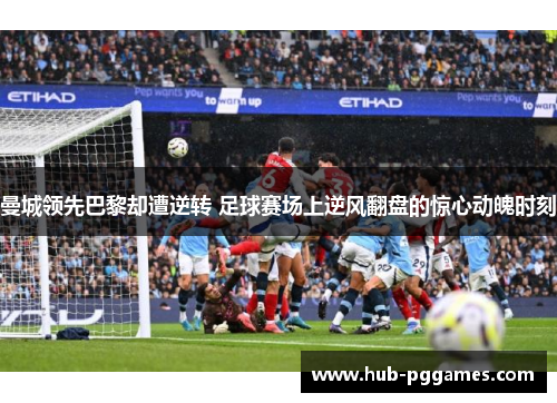 曼城领先巴黎却遭逆转 足球赛场上逆风翻盘的惊心动魄时刻