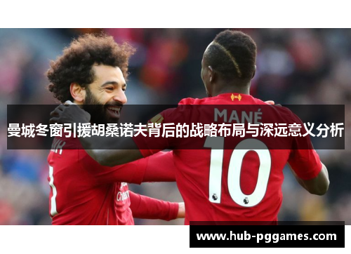 曼城冬窗引援胡桑诺夫背后的战略布局与深远意义分析 曼城冬窗引援胡桑诺夫背后的战略布局与深远意义分析