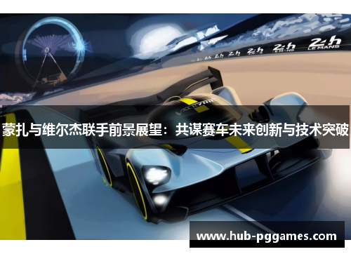蒙扎与维尔杰联手前景展望：共谋赛车未来创新与技术突破