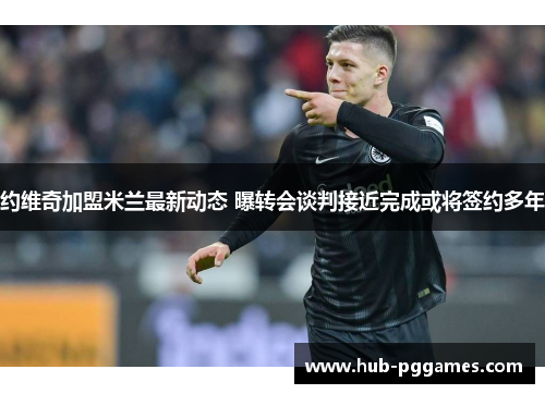 约维奇加盟米兰最新动态 曝转会谈判接近完成或将签约多年