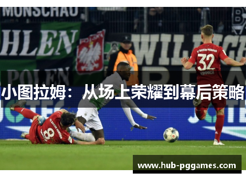 小图拉姆：从场上荣耀到幕后策略