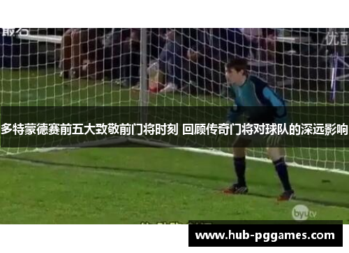 多特蒙德赛前五大致敬前门将时刻 回顾传奇门将对球队的深远影响