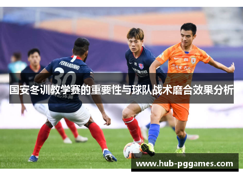 国安冬训教学赛的重要性与球队战术磨合效果分析 国安冬训教学赛的重要性与球队战术磨合效果分析