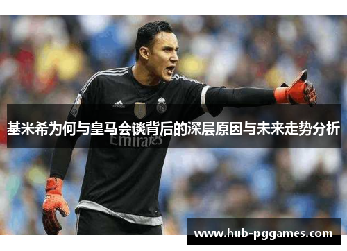 基米希为何与皇马会谈背后的深层原因与未来走势分析