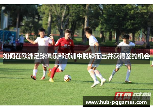 如何在欧洲足球俱乐部试训中脱颖而出并获得签约机会